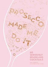 Cover art for Prosecco Made Me Do It: 60 Seriously Sparkling Cocktails