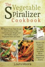 Cover art for The Vegetable Spiralizer Cookbook: 101 Gluten-Free, Paleo & Low Carb Recipes to Help You Lose Weight & Get Healthy Using Vegetable Pasta Spiralizer – for Paderno, Veggetti & Spaghetti Shredders