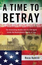 Cover art for A Time to Betray: The Astonishing Double Life of a CIA Agent Inside the Revolutionary Guards of Iran