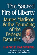 Cover art for The Sacred Fire of Liberty: James Madison and the Founding of the Federal Republic