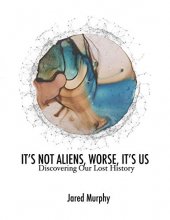Cover art for IT’S NOT ALIENS, WORSE, IT’S US: Discovering Our Lost History