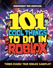 Cover art for 101 Cool Things to Do In Roblox (Independent & Unofficial): Packed Full of Pro Tricks, Tips and Secrets for the Best Roblox Games!