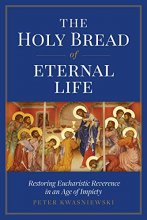 Cover art for The Holy Bread of Eternal Life: Restoring Eucharistic Reverence in an Age of Impiety