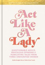 Cover art for Act Like a Lady: Questionable Advice, Ridiculous Opinions, and Humiliating Tales from Three Undignified Women
