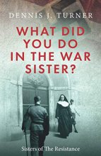 Cover art for What Did You Do In The War, Sister?: Belgian Sisters in the Nazi Resistance