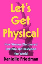 Cover art for Let's Get Physical: How Women Discovered Exercise and Reshaped the World