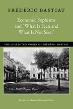 Cover art for Economic Sophisms and “What Is Seen and What Is Not Seen” (The Collected Works of Frédéric Bastiat)