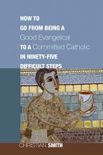 Cover art for How to Go from Being a Good Evangelical to a Committed Catholic in Ninety-Five Difficult Steps