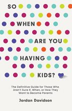 Cover art for So When Are You Having Kids: The Definitive Guide for Those Who Aren’t Sure If, When, or How They Want to Become Parents