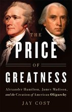 Cover art for The Price of Greatness: Alexander Hamilton, James Madison, and the Creation of American Oligarchy