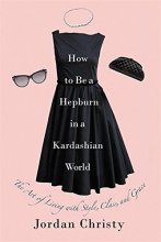 Cover art for How to Be a Hepburn in a Kardashian World: The Art of Living with Style, Class, and Grace