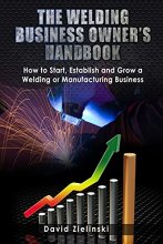 Cover art for The Welding Business Owner's Hand Book: How to Start, Establish and Grow a Welding or Manufacturing Business