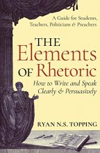 Cover art for The Elements of Rhetoric -- How to Write and Speak Clearly and Persuasively: A Guide for Students, Teachers, Politicians & Preachers