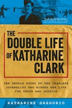 Cover art for The Double Life of Katharine Clark: The Untold Story of the Fearless Journalist Who Risked Her Life for Truth and Justice (Suspenseful and Propulsive Historical Narrative Nonfiction)
