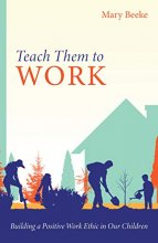 Cover art for Teach Them to Work: Building a Positive Work Ethic in Our Children