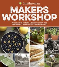 Cover art for Smithsonian Makers Workshop: Fascinating History & Essential How-Tos: Gardening, Crafting, Decorating & Food