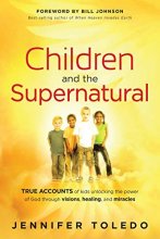 Cover art for Children and the Supernatural: True Accounts of Kids Unlocking the Power of God through Visions, Healing, and Miracles