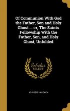 Cover art for Of Communion With God the Father, Son and Holy Ghost ... or, The Saints Fellowship With the Father, Son, and Holy Ghost, Unfolded