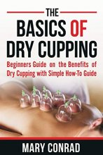 Cover art for The Basics of Dry Cupping: Beginners Guide on the Benefits of Dry Cupping with a Simple How-to Guide (Cupping Therapy)