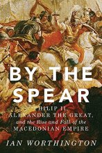 Cover art for By the Spear: Philip II, Alexander the Great, and the Rise and Fall of the Macedonian Empire (Ancient Warfare and Civilization)