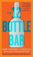 Cover art for The 12 Bottle Bar: A Dozen Bottles. Hundreds of Cocktails. A New Way to Drink.