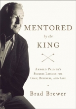 Cover art for Mentored by the King: Arnold Palmer's Success Lessons for Golf, Business, and Life