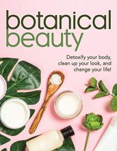 Cover art for Botanical Beauty: Detoxify Your Body, Clean up Your Look, and Change Your Life!