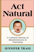 Cover art for Act Natural: A Cultural History of Misadventures in Parenting