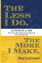Cover art for The Less I Do, The More I Make: Automate or Die: How to Get More Done in Less Time and Take Your Life Back