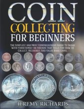 Cover art for Coin Collecting for Beginners: The Simplest and Most Comprehensive Guide To Share With Your Family or Friends That Tells You How To Collect, Recognize And Value Rare Coins.