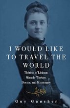 Cover art for I Would Like to Travel the World: Thérèse of Lisieux: Miracle-Worker, Doctor, and Missionary