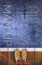 Cover art for Man Up, Kneel Down: Shepherding Your Wife Toward Greater Joy In Jesus