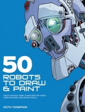 Cover art for 50 Robots to Draw and Paint: Create Fantastic Robot Characters for Comic Books, Computer Games, and Graphic Novels