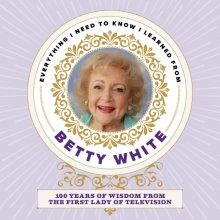 Cover art for Everything I Need to Know I Learned from Betty White: 100 Years of Wisdom from the First Lady of Television