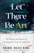 Cover art for Let There Be Art: The Pleasure and Purpose of Unleashing the Creativity within You