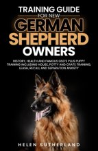 Cover art for Training Guide For New German Shepherd Owners: History, Health and Famous GSD’s Plus Puppy Training including House, Potty and Crate Training, Leash, ... art of puppy training and all things dogs)
