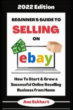 Cover art for Beginner's Guide To Selling On Ebay 2022 Edition: How To Start & Grow a Successful Online Reselling Business from Home (Home Based Business Guide Books)