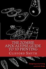 Cover art for The Zombie Apocalypse Guide to 3D printing: Designing and printing practical objects