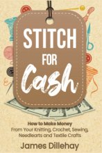 Cover art for Stitch for Cash: How to Make Money from Your Knitting, Crochet, Sewing, Needlearts and Textile Crafts