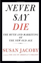 Cover art for Never Say Die: The Myth and Marketing of the New Old Age