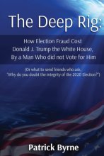 Cover art for The Deep Rig: How Election Fraud Cost Donald J. Trump the White House, By a Man Who did not Vote for Him: (or what to send friends who ask, "Why do you doubt the integrity of Election 2020?")