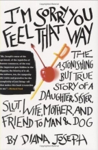 Cover art for I'm Sorry You Feel That Way: The Astonishing but True Story of a Daughter, Sister, Slut,Wife, Mother, andFriend to Man and Dog