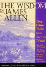 Cover art for The Wisdom of James Allen : Including As a Man Thinketh, The Path to Prosperity, The Mastery of Destiny, The Way of Peace, and Entering the Kingdom (Radiant Life S.)