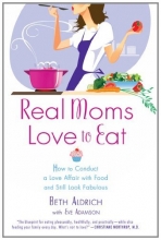 Cover art for Real Moms Love to Eat: How to Conduct a Love Affair with Food, Lose Weight and Feel Fabulous