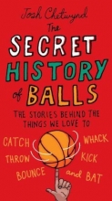 Cover art for The Secret History of Balls: The Stories Behind the Things We Love to Catch, Whack, Throw, Kick, Bounce and Bat