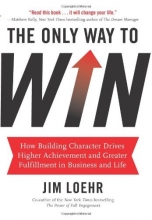 Cover art for The Only Way to Win: How Building Character Drives Higher Achievement and Greater Fulfillment in Business and Life