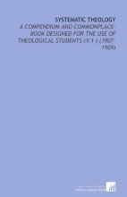 Cover art for Systematic Theology: A Compendium and Commonplace-Book Designed for the Use of Theological Students (V.1 ) (1907-1909)