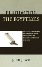Cover art for Plundering the Egyptians: The Old Testament and Historical Criticism at Westminster Theological Seminary (1929-1998)