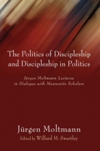 Cover art for The Politics of Discipleship and Discipleship in Politics: Jurgen Moltmann Lectures in Dialogue with Mennonite Scholars