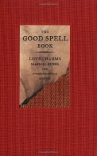 Cover art for The Good Spell Book: Love Charms, Magical Cures, and Other Practical Sorcery